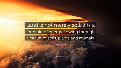 Aldo Leopold Quote: “Land is not merely soil, it is a fountain of energy flowing through a ...