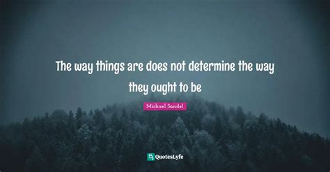 The way things are does not determine the way they ought to be... Quote by Michael Sandel ...