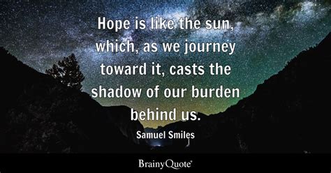 Hope is like the sun, which, as we journey toward it, casts the shadow of our burden behind us ...