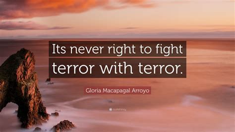 Gloria Macapagal Arroyo Quote: “Its never right to fight terror with ...