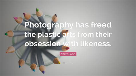 André Bazin Quote: “Photography has freed the plastic arts from their ...