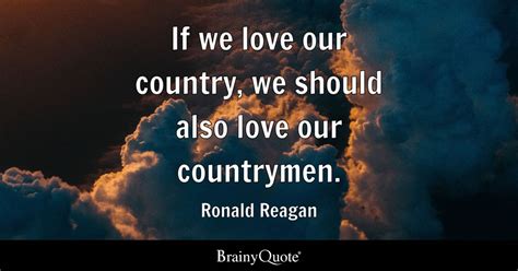 If we love our country, we should also love our countrymen. - Ronald Reagan - BrainyQuote