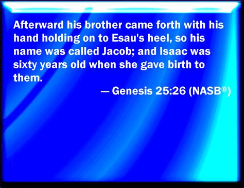 Genesis 25:26 And after that came his brother out, and his hand took hold on Esau's heel; and ...