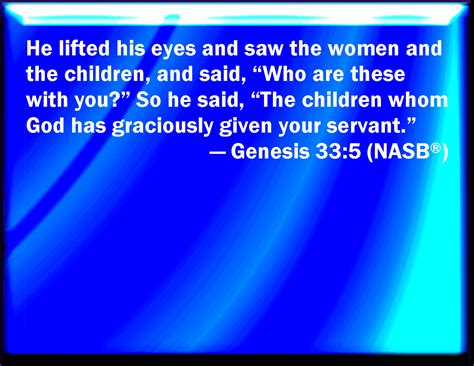 Genesis 33:5 And he lifted up his eyes, and saw the women and the children; and said, Who are ...