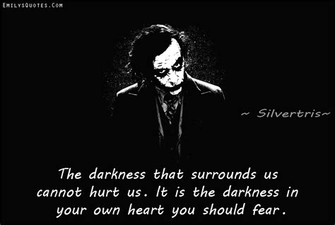 The darkness that surrounds us cannot hurt us. It is the darkness in your own heart you should ...