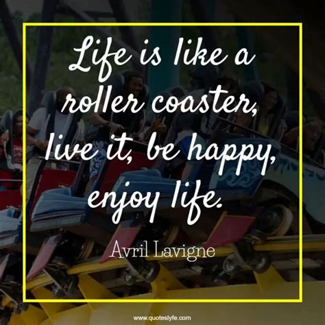 Life is like a roller coaster, live it, be happy, enjoy life.... Quote by Avril Lavigne - QuotesLyfe