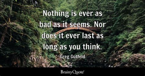 Greg Gutfeld - Nothing is ever as bad as it seems. Nor...