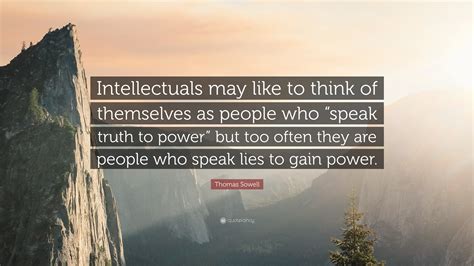 Thomas Sowell Quote: “Intellectuals may like to think of themselves as people who “speak truth ...