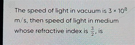 The speed of light in vacuum is 3×108 m/s, then speed of light in medium