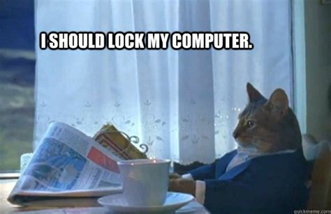 I should lock my computer. - Sophisticated Cat - quickmeme