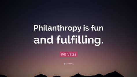 Bill Gates Quote: “Philanthropy is fun and fulfilling.”