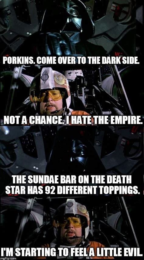 PORKINS. COME OVER TO THE DARK SIDE. NOT A CHANCE. I HATE THE EMPIRE. THE SUNDAE BAR ON THE ...