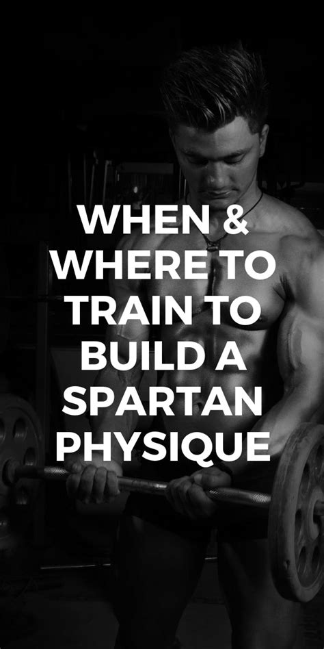 When & Where To Train To Build A Spartan Physique - LIFESTYLE BY PS