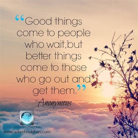 Good things come to people who wait, but better things come to those who go out and get them ...