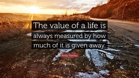 Andy Stanley Quote: “The value of a life is always measured by how much of it is given away.”