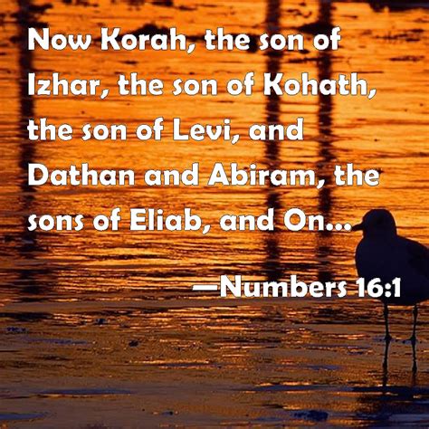 Numbers 16:1 Now Korah, the son of Izhar, the son of Kohath, the son of Levi, and Dathan and ...