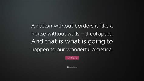 Jan Brewer Quote: “A nation without borders is like a house without walls – it collapses. And ...