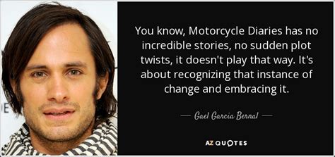 Gael Garcia Bernal quote: You know, Motorcycle Diaries has no incredible stories, no sudden...