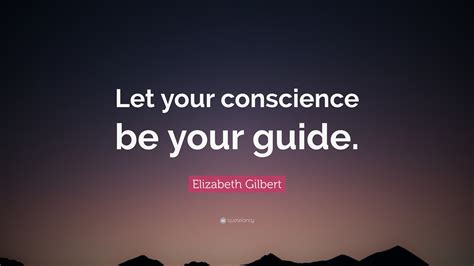 Elizabeth Gilbert Quote: “Let your conscience be your guide.”