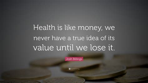 Josh Billings Quote: “Health is like money, we never have a true idea ...