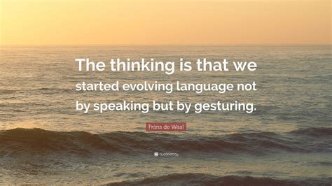 Frans de Waal Quote: “The thinking is that we started evolving language not by speaking but by ...