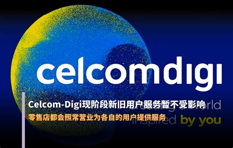 Celcom-Digi正式完成合并：现阶段新旧用户服务暂不受影响，零售店都会照常营业为各自的用户提供服务 - GeeekBar