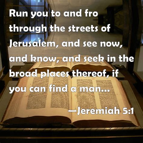 Jeremiah 5:1 Run you to and fro through the streets of Jerusalem, and see now, and know, and ...