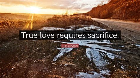 Francis Chan Quote: “True love requires sacrifice.”