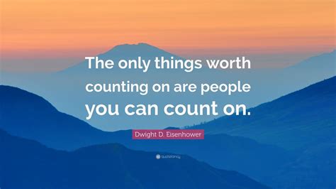 Dwight D. Eisenhower Quote: “The only things worth counting on are people you can count on.” (7 ...