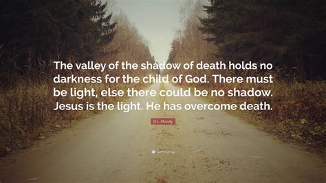 D.L. Moody Quote: “The valley of the shadow of death holds no darkness for the child of God ...