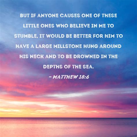 Matthew 18:6 But if anyone causes one of these little ones who believe in Me to stumble, it ...