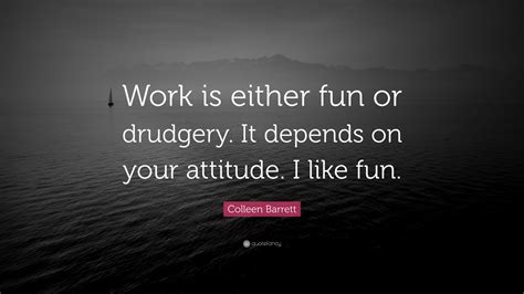 Colleen Barrett Quote: “Work is either fun or drudgery. It depends on ...