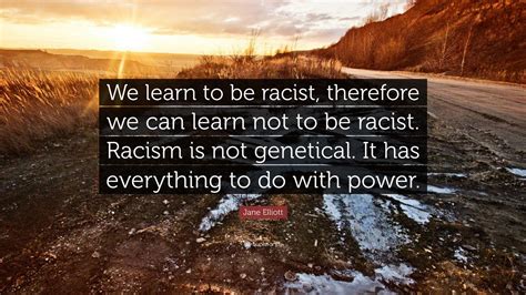 Jane Elliott Quote: “We learn to be racist, therefore we can learn not to be racist. Racism is ...