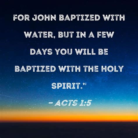 Acts 1:5 For John baptized with water, but in a few days you will be baptized with the Holy Spirit."