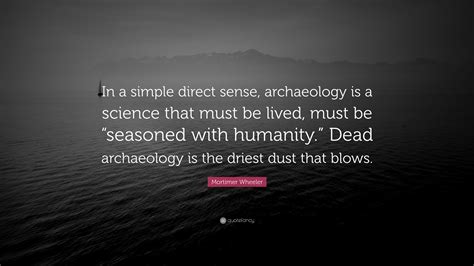 Mortimer Wheeler Quote: “In a simple direct sense, archaeology is a science that must be lived ...