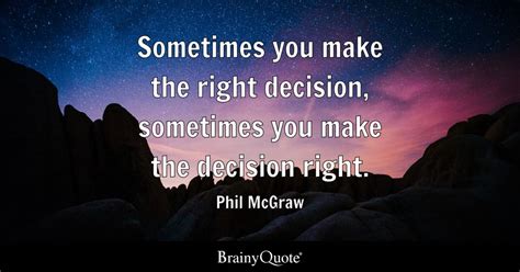 Sometimes you make the right decision, sometimes you make the decision right. - Phil McGraw ...