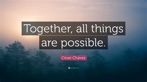 César Chávez Quote: “Together, all things are possible.”