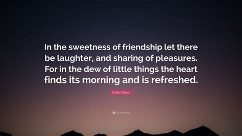 Khalil Gibran Quote: “In the sweetness of friendship let there be laughter, and sharing of ...