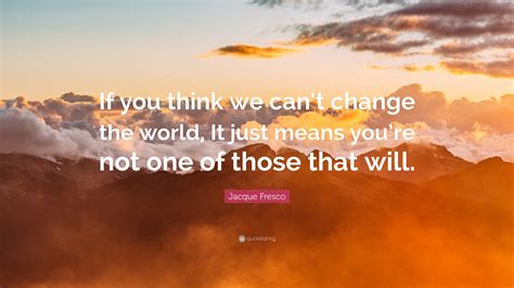 Jacque Fresco Quote: “If you think we can’t change the world, It just means you’re not one of ...