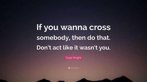 Suge Knight Quote: “If you wanna cross somebody, then do that. Don’t act like it wasn’t you.”