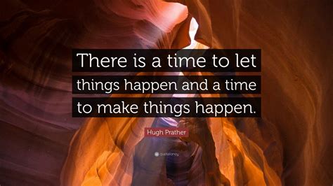 Hugh Prather Quote: “There is a time to let things happen and a time to ...