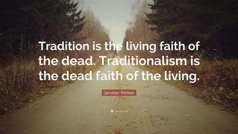 Jaroslav Pelikan Quote: “Tradition is the living faith of the dead. Traditionalism is the dead ...