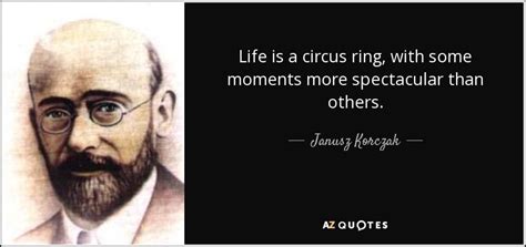 Janusz Korczak quote: Life is a circus ring, with some moments more spectacular...