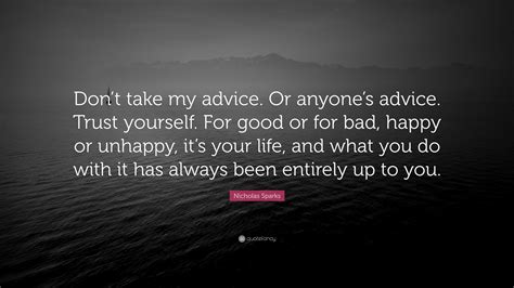 Nicholas Sparks Quote: “Don’t take my advice. Or anyone’s advice. Trust yourself. For good or ...