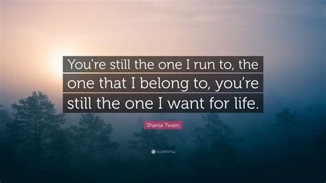 Shania Twain Quote: “You’re still the one I run to, the one that I belong to, you’re still the ...