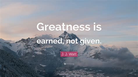 J. J. Watt Quote: “Greatness is earned, not given.”