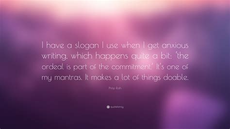 Philip Roth Quote: “I have a slogan I use when I get anxious writing, which happens quite a bit ...