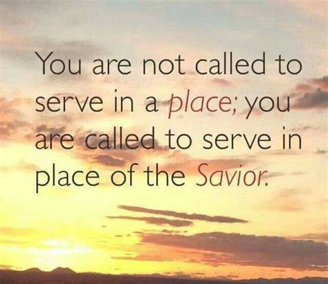 You are not called to serve in a place; you are called to serve in place of the Savior ...