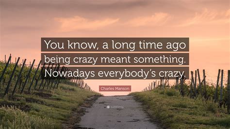 Charles Manson Quote: “You know, a long time ago being crazy meant something. Nowadays everybody ...