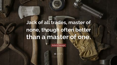 Adam Savage Quote: “Jack of all trades, master of none, though often better than a master of one.”